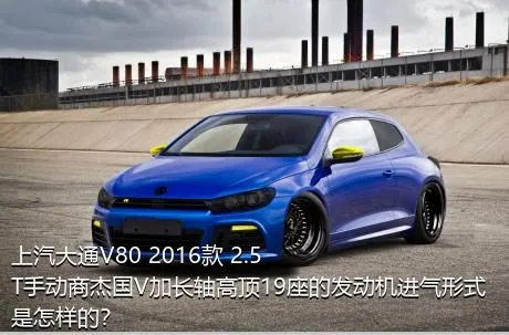 上汽大通V80 2016款 2.5T手动商杰国V加长轴高顶19座的发动机进气形式是怎样的？