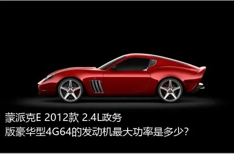 蒙派克E 2012款 2.4L政务版豪华型4G64的发动机最大功率是多少？