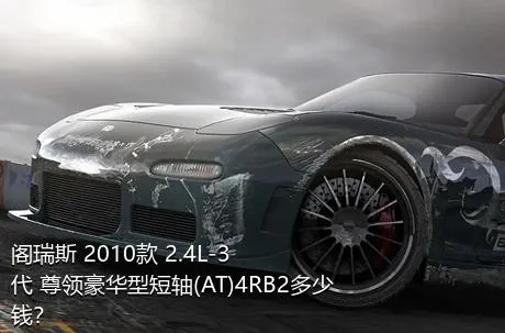 阁瑞斯 2010款 2.4L-3代 尊领豪华型短轴(AT)4RB2多少钱？