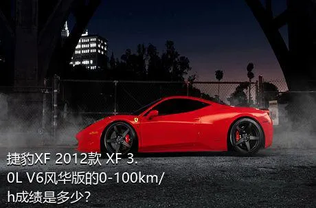 捷豹XF 2012款 XF 3.0L V6风华版的0-100km/h成绩是多少？