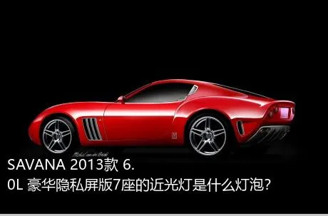 SAVANA 2013款 6.0L 豪华隐私屏版7座的近光灯是什么灯泡？