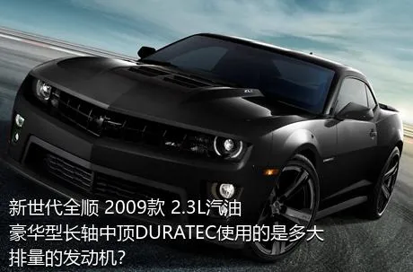 新世代全顺 2009款 2.3L汽油豪华型长轴中顶DURATEC使用的是多大排量的发动机？