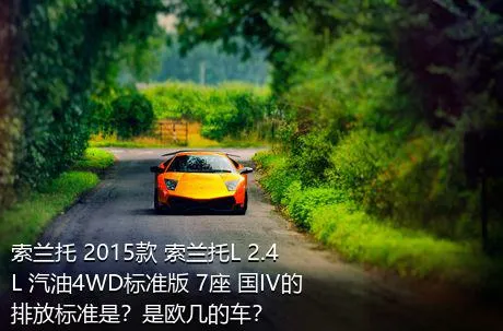 索兰托 2015款 索兰托L 2.4L 汽油4WD标准版 7座 国IV的排放标准是？是欧几的车？