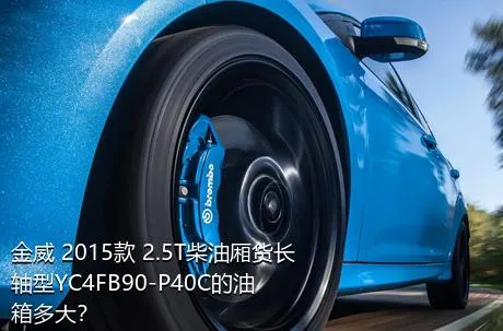 金威 2015款 2.5T柴油厢货长轴型YC4FB90-P40C的油箱多大？