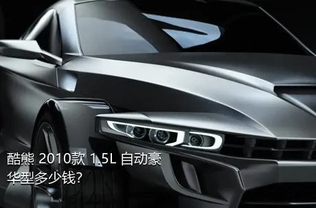 酷熊 2010款 1.5L 自动豪华型多少钱？