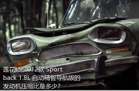 莲花L5 2012款 Sportback 1.8L 自动精智导航版的发动机压缩比是多少？