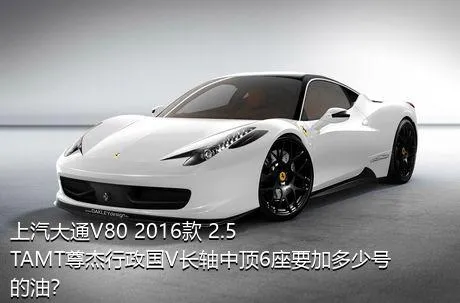 上汽大通V80 2016款 2.5TAMT尊杰行政国V长轴中顶6座要加多少号的油？