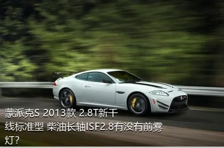 蒙派克S 2013款 2.8T新干线标准型 柴油长轴ISF2.8有没有前雾灯？