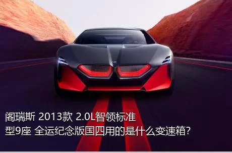 阁瑞斯 2013款 2.0L智领标准型9座 全运纪念版国四用的是什么变速箱？
