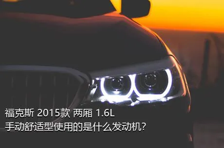 福克斯 2015款 两厢 1.6L 手动舒适型使用的是什么发动机？