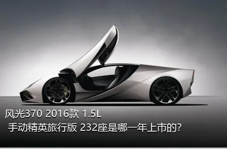 风光370 2016款 1.5L 手动精英旅行版 232座是哪一年上市的？