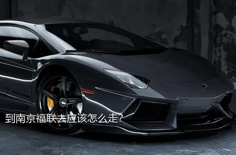 到南京福联去应该怎么走？