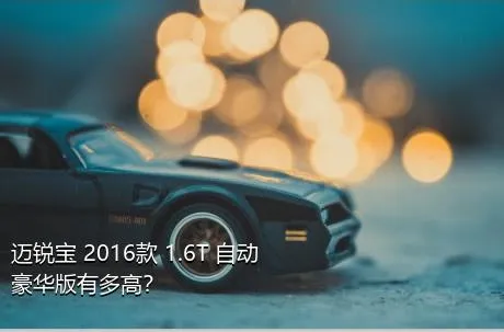 迈锐宝 2016款 1.6T 自动豪华版有多高？