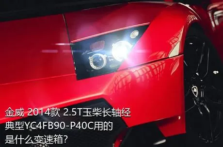 金威 2014款 2.5T玉柴长轴经典型YC4FB90-P40C用的是什么变速箱？