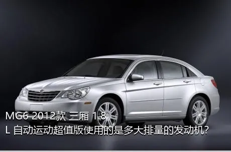 MG6 2012款 三厢 1.8L 自动运动超值版使用的是多大排量的发动机？