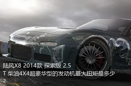 陆风X8 2014款 探索版 2.5T 柴油4X4超豪华型的发动机最大扭矩是多少？