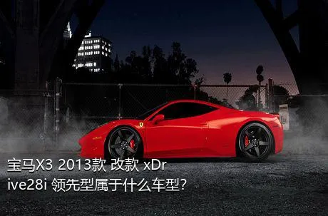 宝马X3 2013款 改款 xDrive28i 领先型属于什么车型？