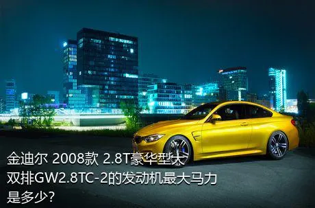 金迪尔 2008款 2.8T豪华型大双排GW2.8TC-2的发动机最大马力是多少？