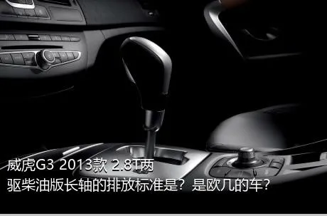 威虎G3 2013款 2.8T两驱柴油版长轴的排放标准是？是欧几的车？