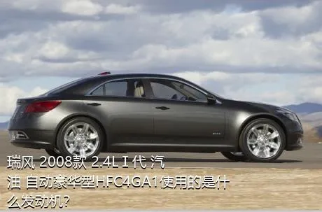 瑞风 2008款 2.4LⅠ代 汽油 自动豪华型HFC4GA1使用的是什么发动机？