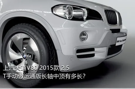 上汽大通V80 2015款 2.5T手动傲运通版长轴中顶有多长？