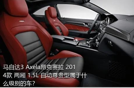 马自达3 Axela昂克赛拉 2014款 两厢 1.5L 自动尊贵型属于什么级别的车？