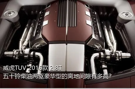 威虎TUV 2016款 2.8T五十铃柴油两驱豪华型的离地间隙有多高？