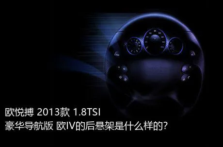 欧悦搏 2013款 1.8TSI 豪华导航版 欧IV的后悬架是什么样的？