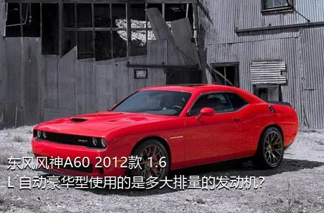 东风风神A60 2012款 1.6L 自动豪华型使用的是多大排量的发动机？