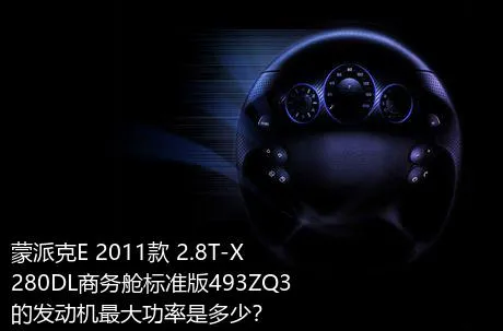 蒙派克E 2011款 2.8T-X280DL商务舱标准版493ZQ3的发动机最大功率是多少？