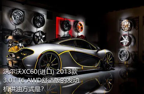 沃尔沃XC60(进口) 2013款 3.0T T6 AWD舒适版的发动机供油方式是？