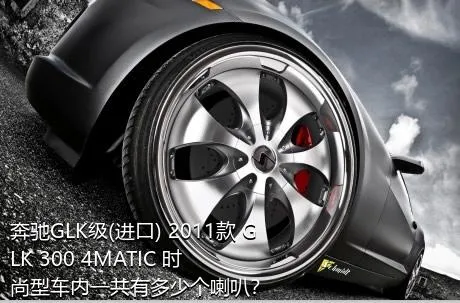 奔驰GLK级(进口) 2011款 GLK 300 4MATIC 时尚型车内一共有多少个喇叭？