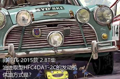 帅铃T6 2015款 2.8T柴油进取型HFC4DA1-2C的发动机供油方式是？
