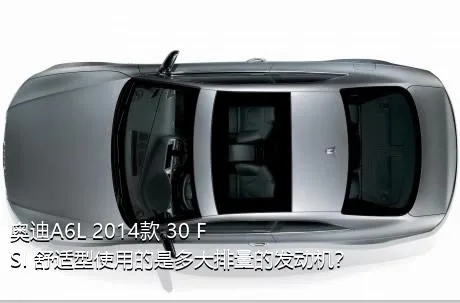 奥迪A6L 2014款 30 FSI 舒适型使用的是多大排量的发动机？