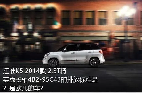 江淮K5 2014款 2.5T精英版长轴4B2-95C43的排放标准是？是欧几的车？