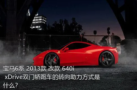 宝马6系 2013款 改款 640i xDrive双门轿跑车的转向助力方式是什么？