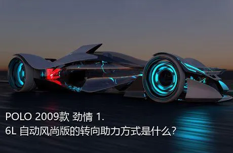 POLO 2009款 劲情 1.6L 自动风尚版的转向助力方式是什么？