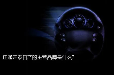 正通开泰日产的主营品牌是什么？