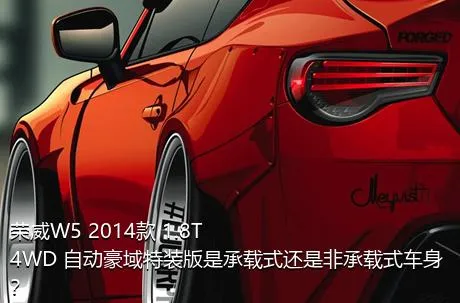 荣威W5 2014款 1.8T 4WD 自动豪域特装版是承载式还是非承载式车身？