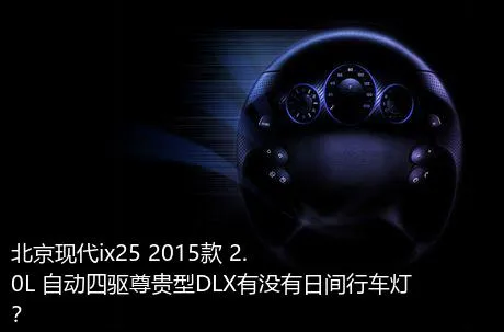 北京现代ix25 2015款 2.0L 自动四驱尊贵型DLX有没有日间行车灯？