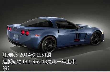 江淮K5 2014款 2.5T财运版短轴4B2-95C43是哪一年上市的？