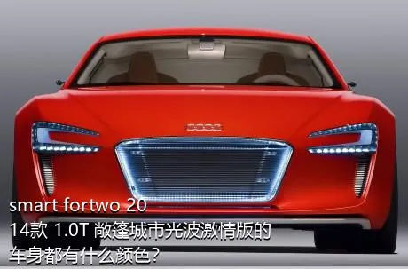 smart fortwo 2014款 1.0T 敞篷城市光波激情版的车身都有什么颜色？