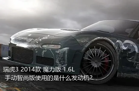 瑞虎3 2014款 魔力版 1.6L 手动智尚版使用的是什么发动机？