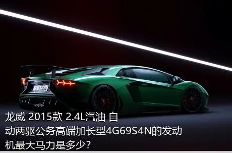 龙威 2015款 2.4L汽油 自动两驱公务高端加长型4G69S4N的发动机最大马力是多少？