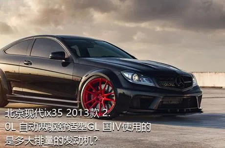 北京现代ix35 2013款 2.0L 自动两驱舒适型GL 国IV使用的是多大排量的发动机？