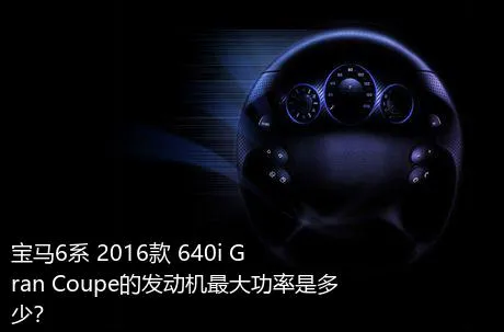 宝马6系 2016款 640i Gran Coupe的发动机最大功率是多少？