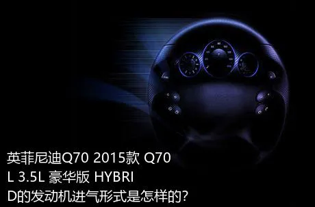 英菲尼迪Q70 2015款 Q70L 3.5L 豪华版 HYBRID的发动机进气形式是怎样的？