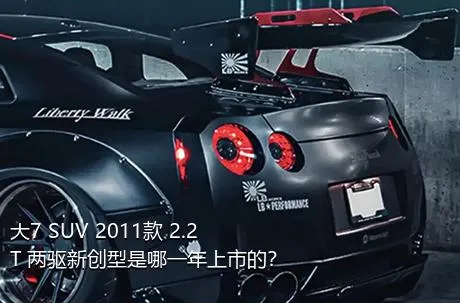大7 SUV 2011款 2.2T 两驱新创型是哪一年上市的？