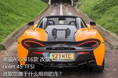 奥迪A5 2016款 改款 Cabriolet 45 TFSI 进取型属于什么级别的车？