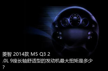 菱智 2014款 M5 Q3 2.0L 9座长轴舒适型的发动机最大扭矩是多少？